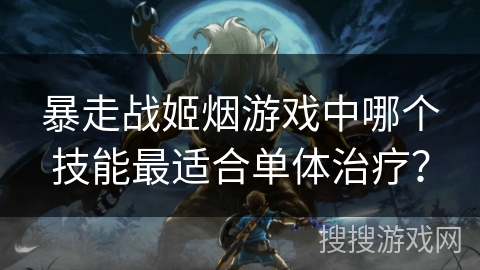 暴走战姬烟游戏中哪个技能最适合单体治疗？