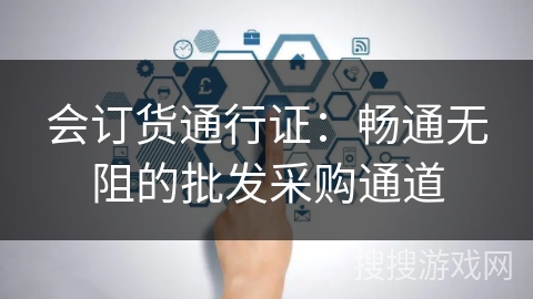会订货通行证:畅通无阻的批发采购通道 会订货通行证:畅通无阻的批发采购通道