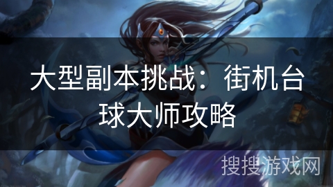 大型副本挑战:街机台球大师攻略 大型副本挑战:街机台球大师攻略