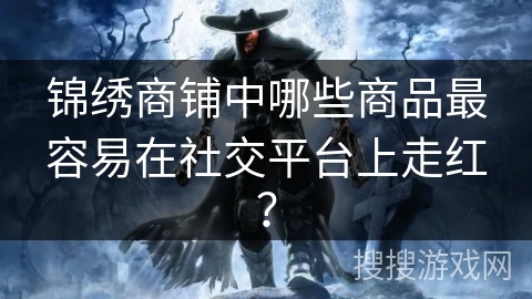 锦绣商铺中哪些商品最容易在社交平台上走红？