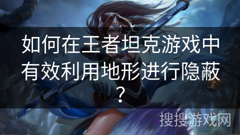 如何在王者坦克游戏中有效利用地形进行隐蔽？