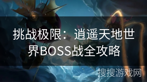 挑战极限:逍遥天地世界BOSS战全攻略 挑战极限:逍遥天地世界BOSS战全攻略