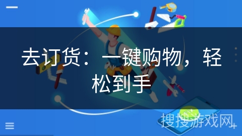 去订货:一键购物,轻松到手 去订货:一键购物,轻松到手