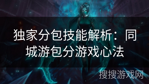 独家分包技能解析：同城游包分游戏心法