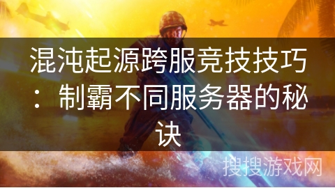混沌起源跨服竞技技巧：制霸不同服务器的秘诀