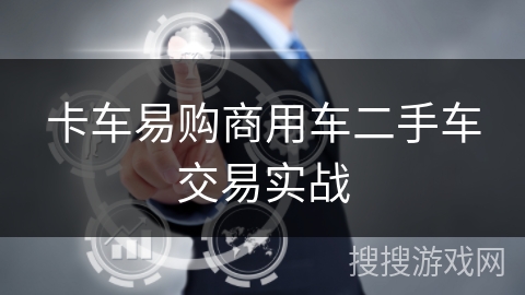 卡车易购商用车二手车交易实战 卡车易购商用车二手车交易实战