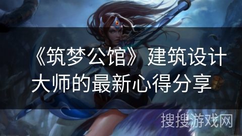 《筑梦公馆》建筑设计大师的最新心得分享 《筑梦公馆》建筑设计大师的最新心得分享