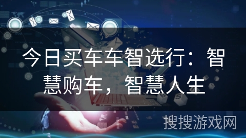 今日买车车智选行:智慧购车,智慧人生 今日买车车智选行:智慧购车,智慧人生