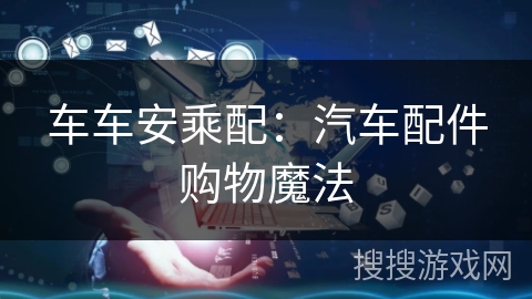 车车安乘配:汽车配件购物魔法 车车安乘配:汽车配件购物魔法