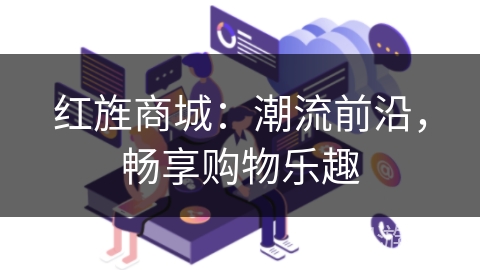 红旌商城:潮流前沿,畅享购物乐趣 红旌商城:潮流前沿,畅享购物乐趣