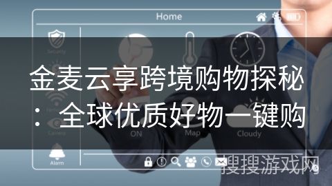 金麦云享跨境购物探秘:全球优质好物一键购 金麦云享跨境购物探秘:全球优质好物一键购