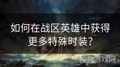 如何在战区英雄中获得更多特殊时装? 如何在战区英雄中获得更多特殊时装?