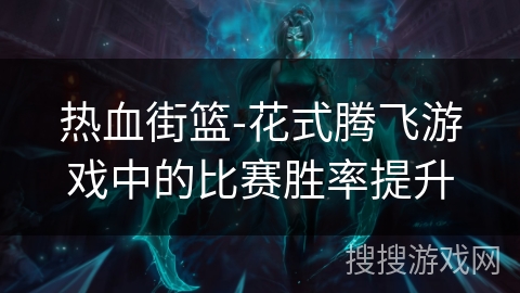 热血街篮-花式腾飞游戏中的比赛胜率提升 热血街篮-花式腾飞游戏中的比赛胜率提升