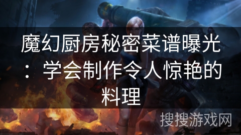 魔幻厨房秘密菜谱曝光:学会制作令人惊艳的料理 魔幻厨房秘密菜谱曝光:学会制作令人惊艳的料理