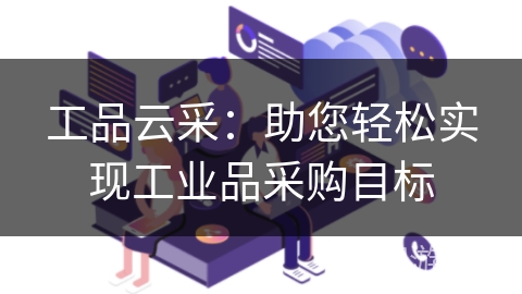工品云采：助您轻松实现工业品采购目标