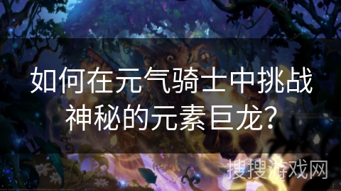 如何在元气骑士中挑战神秘的元素巨龙？