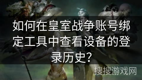 如何在皇室战争账号绑定工具中查看设备的登录历史？
