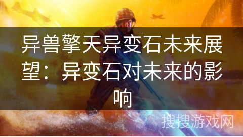 异兽擎天异变石未来展望:异变石对未来的影响 异兽擎天异变石未来展望:异变石对未来的影响