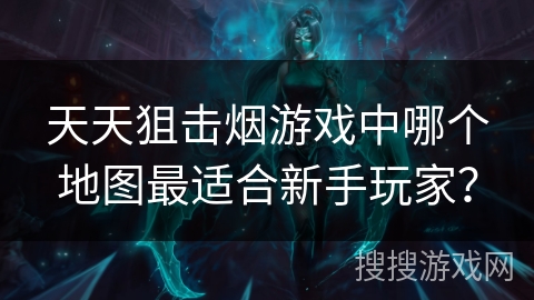 天天狙击烟游戏中哪个地图最适合新手玩家？