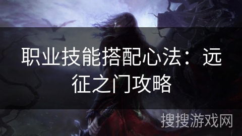 职业技能搭配心法:远征之门攻略 职业技能搭配心法:远征之门攻略