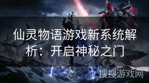仙灵物语游戏新系统解析:开启神秘之门 仙灵物语游戏新系统解析:开启神秘之门