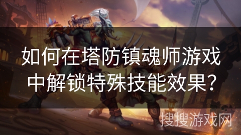 如何在塔防镇魂师游戏中解锁特殊技能效果?