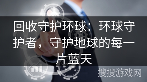 回收守护环球:环球守护者,守护地球的每一片蓝天 回收守护环球:环球守护者,守护地球的每一片蓝天