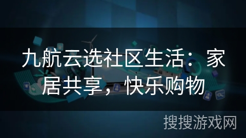 九航云选社区生活:家居共享,快乐购物 九航云选社区生活:家居共享,快乐购物