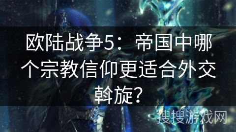 欧陆战争5:帝国中哪个宗教信仰更适合外交斡旋?