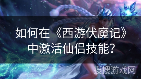 如何在《西游伏魔记》中激活仙侣技能? 如何在《西游伏魔记》中激活仙侣技能?