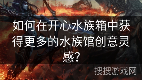 如何在开心水族箱中获得更多的水族馆创意灵感?
