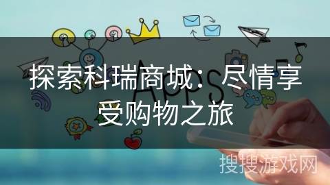探索科瑞商城:尽情享受购物之旅 探索科瑞商城:尽情享受购物之旅