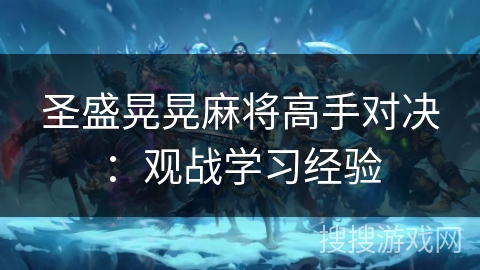 圣盛晃晃麻将高手对决:观战学习经验 圣盛晃晃麻将高手对决:观战学习经验