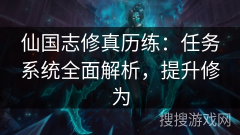 仙国志修真历练:任务系统全面解析,提升修为 仙国志修真历练:任务系统全面解析,提升修为