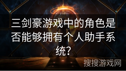 三剑豪游戏中的角色是否能够拥有个人助手系统？