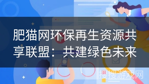 肥猫网环保再生资源共享联盟:共建绿色未来 肥猫网环保再生资源共享联盟:共建绿色未来