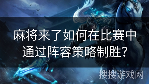 麻将来了如何在比赛中通过阵容策略制胜？