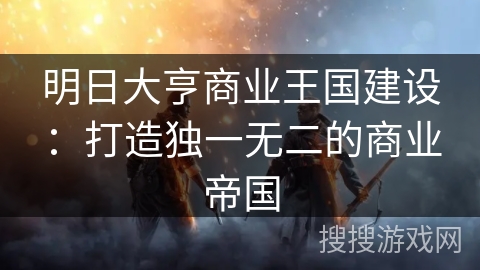 明日大亨商业王国建设:打造独一无二的商业帝国 明日大亨商业王国建设:打造独一无二的商业帝国