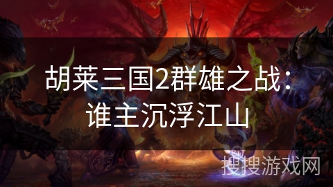 胡莱三国2群雄之战:谁主沉浮江山 胡莱三国2群雄之战:谁主沉浮江山