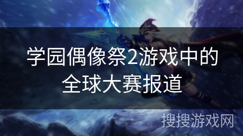 学园偶像祭2游戏中的全球大赛报道 学园偶像祭2游戏中的全球大赛报道
