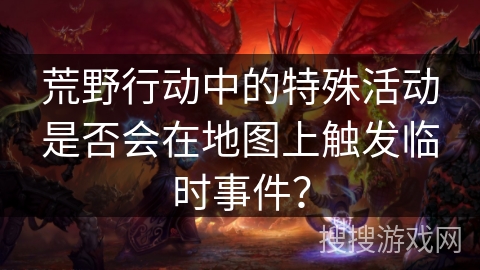 荒野行动中的特殊活动是否会在地图上触发临时事件？