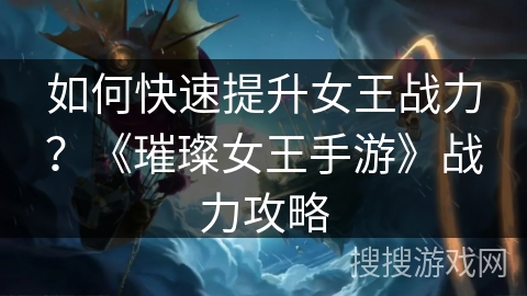 如何快速提升女王战力?《璀璨女王手游》战力攻略 如何快速提升女王战力?《璀璨女王手游》战力攻略