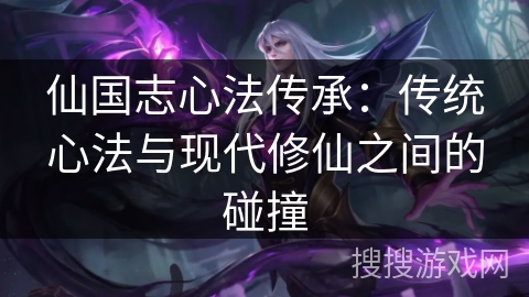 仙国志心法传承:传统心法与现代修仙之间的碰撞 仙国志心法传承:传统心法与现代修仙之间的碰撞