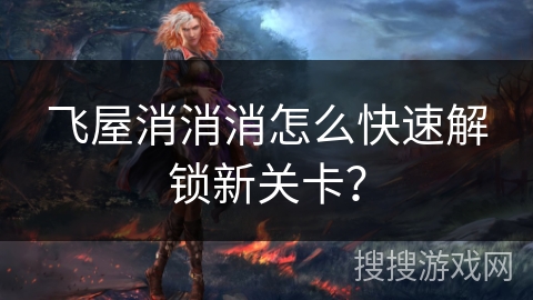 飞屋消消消怎么快速解锁新关卡?