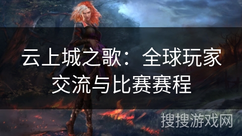 云上城之歌:全球玩家交流与比赛赛程 云上城之歌:全球玩家交流与比赛赛程
