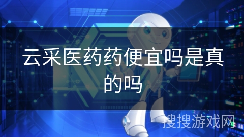 云采医药药便宜吗是真的吗 云采医药药便宜吗是真的吗