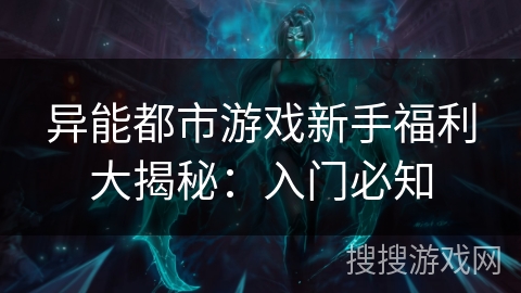 异能都市游戏新手福利大揭秘:入门必知 异能都市游戏新手福利大揭秘:入门必知