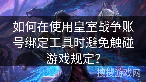 如何在使用皇室战争账号绑定工具时避免触碰游戏规定?