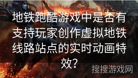 地铁跑酷游戏中是否有支持玩家创作虚拟地铁线路站点的实时动画特效?