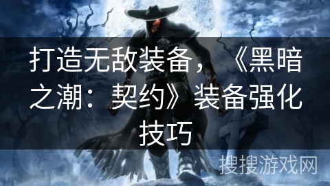 打造无敌装备,《黑暗之潮:契约》装备强化技巧 打造无敌装备,《黑暗之潮:契约》装备强化技巧